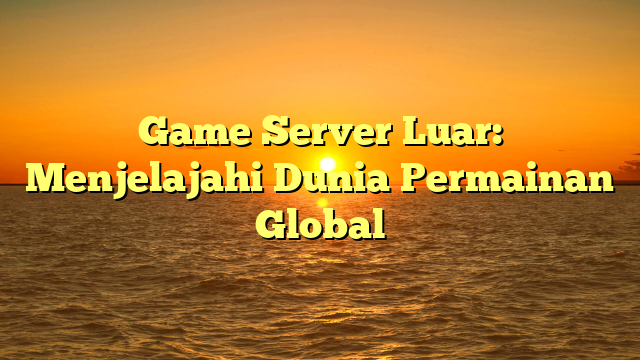 Game Server Luar: Menjelajahi Dunia Permainan Global