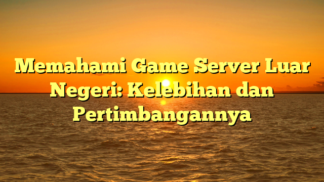 Memahami Game Server Luar Negeri: Kelebihan dan Pertimbangannya