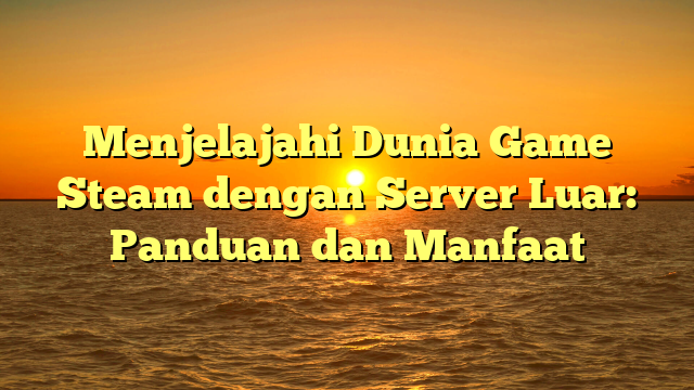 Menjelajahi Dunia Game Steam dengan Server Luar: Panduan dan Manfaat