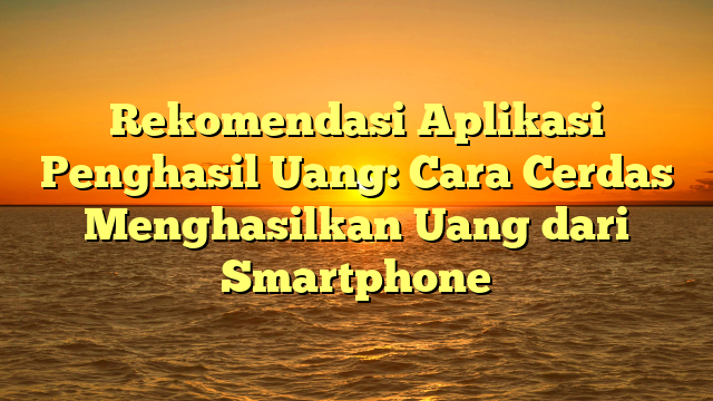 Rekomendasi Aplikasi Penghasil Uang: Cara Cerdas Menghasilkan Uang dari Smartphone