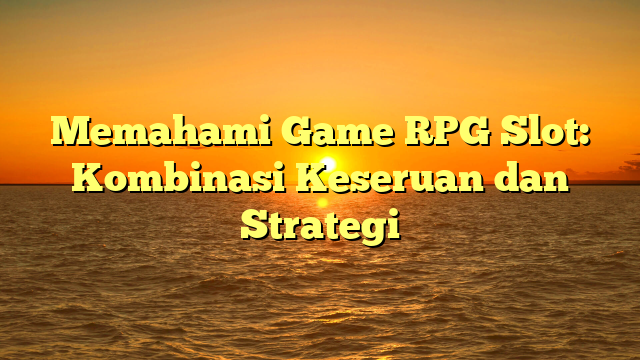 Memahami Game RPG Slot: Kombinasi Keseruan dan Strategi