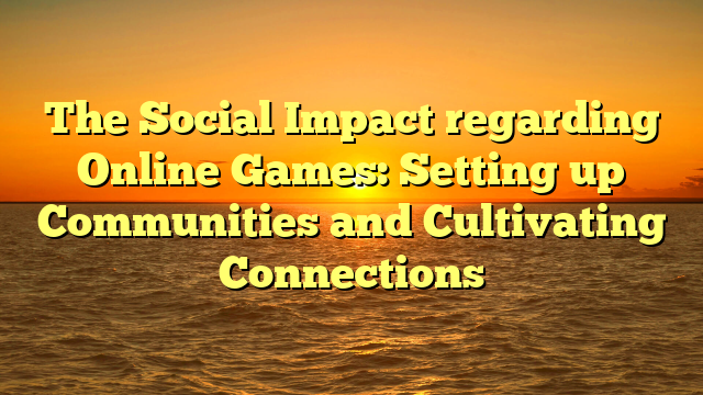 The Social Impact regarding Online Games: Setting up Communities and Cultivating Connections