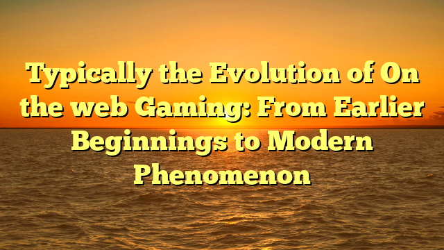 Typically the Evolution of On the web Gaming: From Earlier Beginnings to Modern Phenomenon